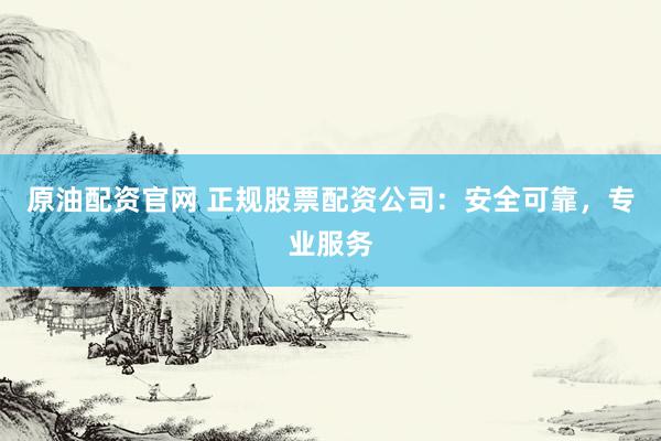 原油配资官网 正规股票配资公司：安全可靠，专业服务