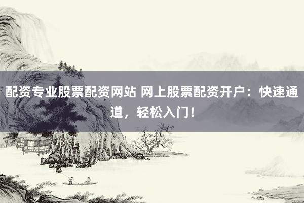 配资专业股票配资网站 网上股票配资开户：快速通道，轻松入门！