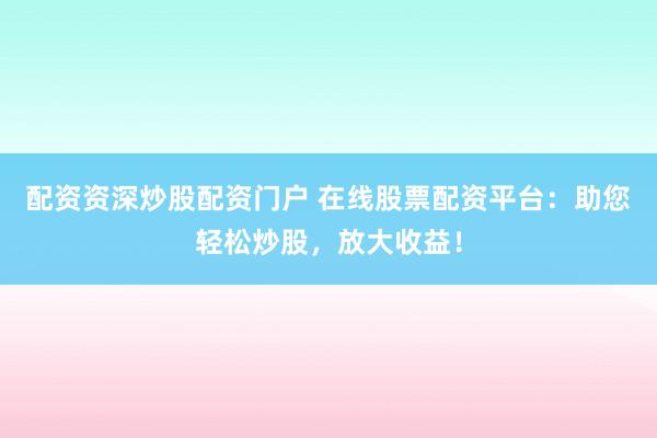 配资资深炒股配资门户 在线股票配资平台：助您轻松炒股，放大收益！
