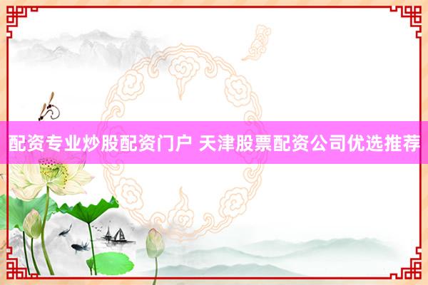 配资专业炒股配资门户 天津股票配资公司优选推荐
