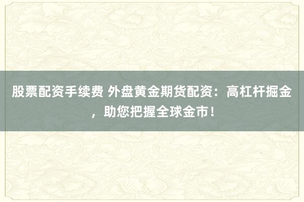股票配资手续费 外盘黄金期货配资：高杠杆掘金，助您把握全球金市！