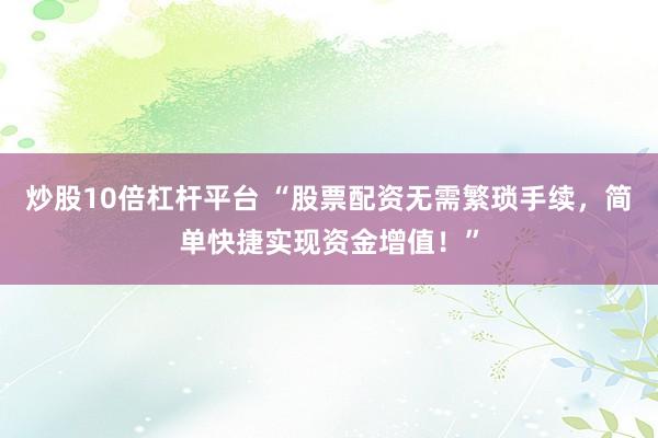 炒股10倍杠杆平台 “股票配资无需繁琐手续，简单快捷实现资金增值！”