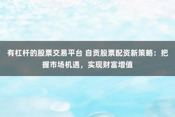 有杠杆的股票交易平台 自贡股票配资新策略：把握市场机遇，实现财富增值