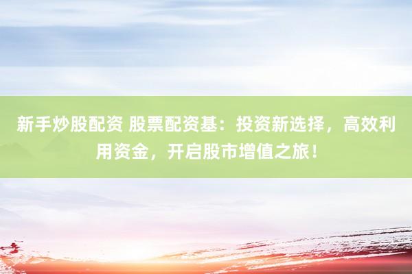 新手炒股配资 股票配资基：投资新选择，高效利用资金，开启股市增值之旅！