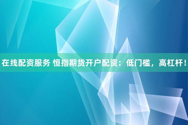 在线配资服务 恒指期货开户配资：低门槛，高杠杆！