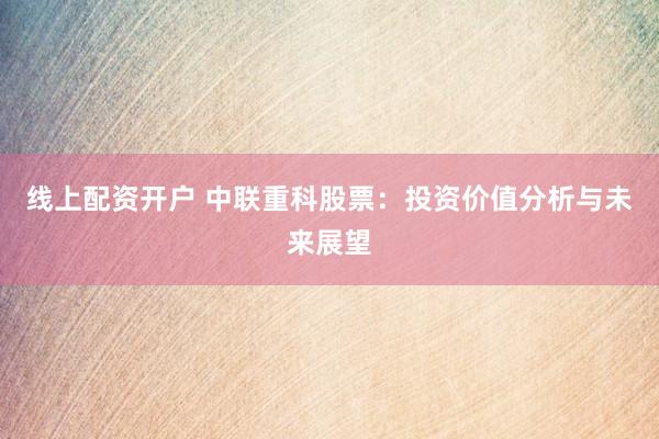线上配资开户 中联重科股票：投资价值分析与未来展望