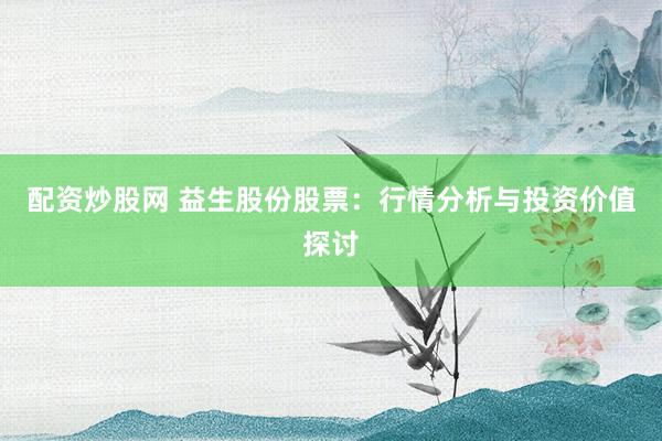 配资炒股网 益生股份股票：行情分析与投资价值探讨