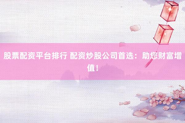 股票配资平台排行 配资炒股公司首选：助您财富增值！