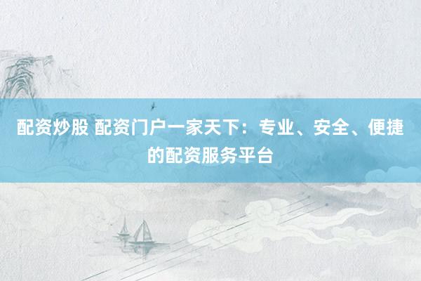 配资炒股 配资门户一家天下：专业、安全、便捷的配资服务平台