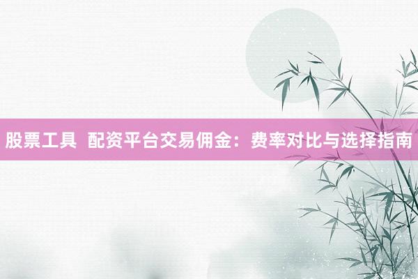 股票工具  配资平台交易佣金：费率对比与选择指南