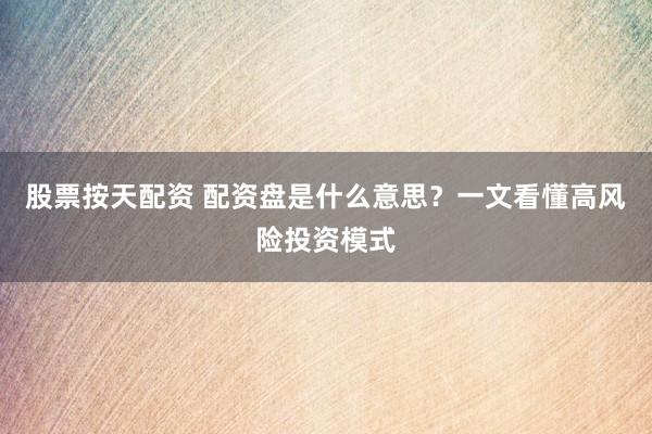 股票按天配资 配资盘是什么意思？一文看懂高风险投资模式