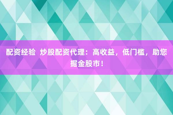 配资经验  炒股配资代理：高收益，低门槛，助您掘金股市！