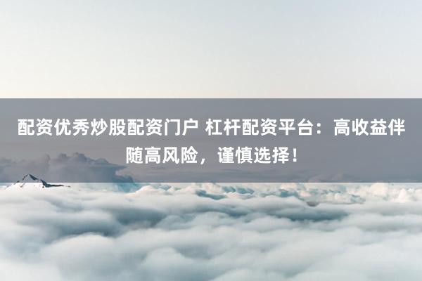 配资优秀炒股配资门户 杠杆配资平台：高收益伴随高风险，谨慎选择！