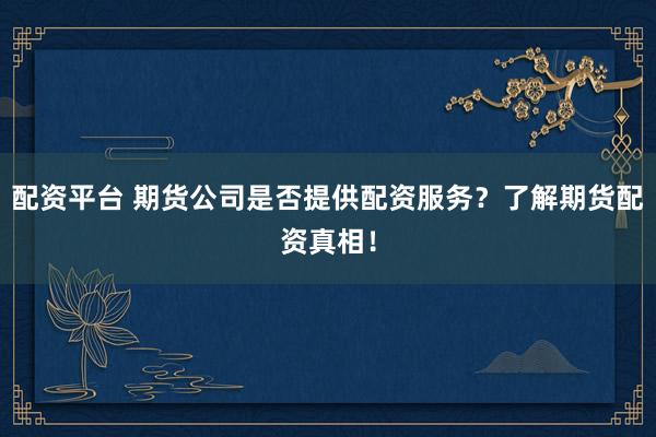 配资平台 期货公司是否提供配资服务？了解期货配资真相！