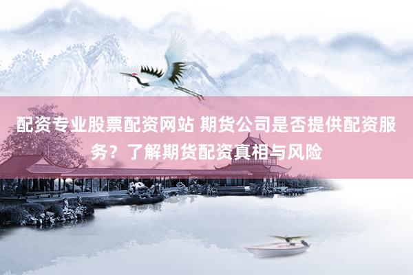 配资专业股票配资网站 期货公司是否提供配资服务？了解期货配资真相与风险