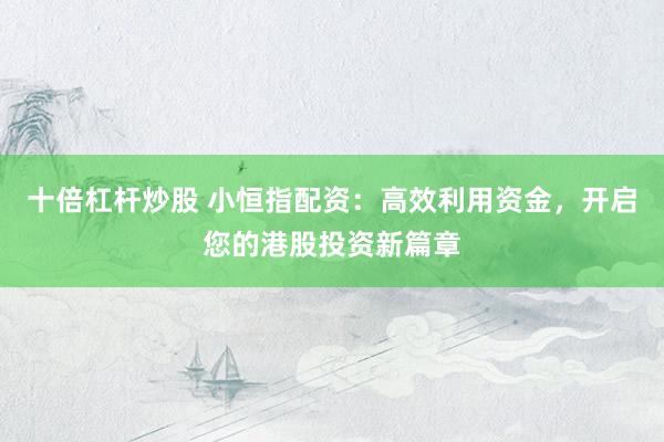 十倍杠杆炒股 小恒指配资：高效利用资金，开启您的港股投资新篇章