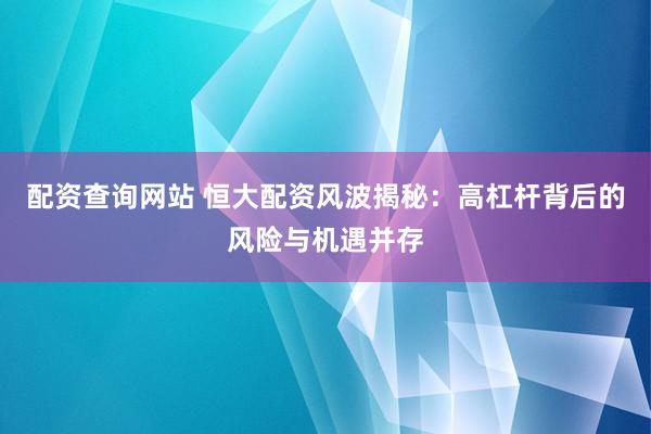 配资查询网站 恒大配资风波揭秘：高杠杆背后的风险与机遇并存