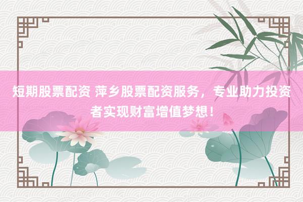 短期股票配资 萍乡股票配资服务，专业助力投资者实现财富增值梦想！