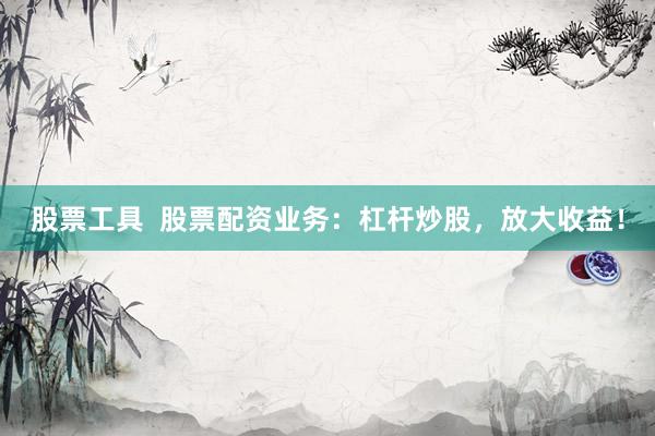 股票工具  股票配资业务：杠杆炒股，放大收益！