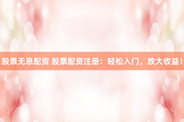 股票无息配资 股票配资注册：轻松入门，放大收益！