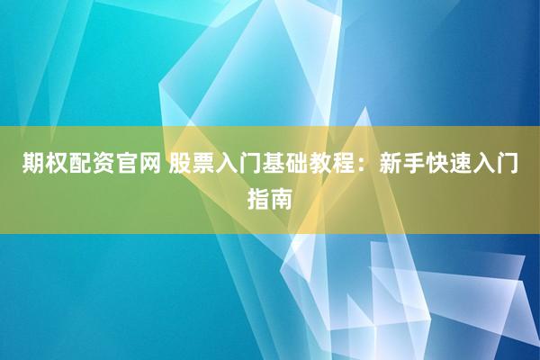 期权配资官网 股票入门基础教程：新手快速入门指南
