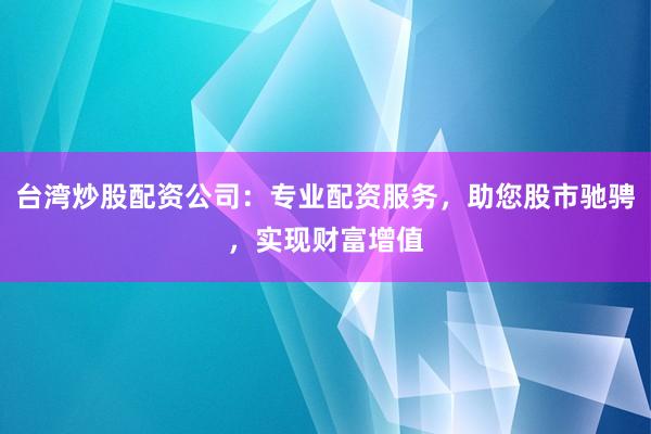 台湾炒股配资公司：专业配资服务，助您股市驰骋，实现财富增值