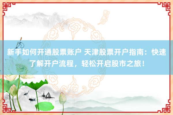 新手如何开通股票账户 天津股票开户指南：快速了解开户流程，轻松开启股市之旅！