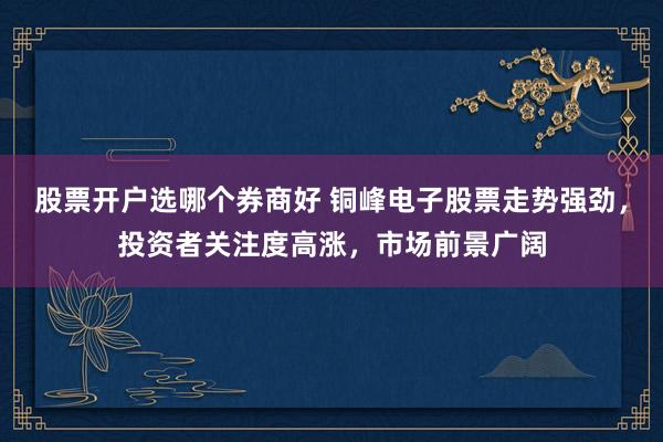 股票开户选哪个券商好 铜峰电子股票走势强劲，投资者关注度高涨，市场前景广阔