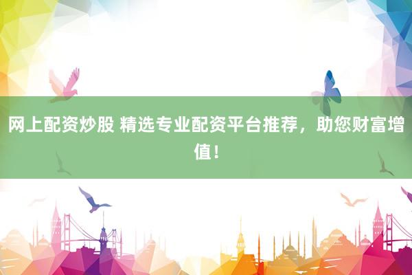 网上配资炒股 精选专业配资平台推荐，助您财富增值！