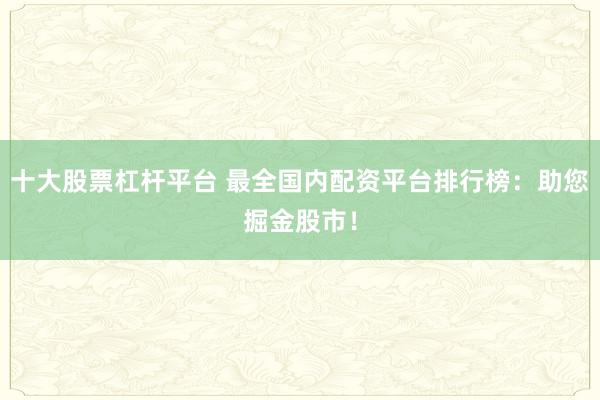 十大股票杠杆平台 最全国内配资平台排行榜：助您掘金股市！
