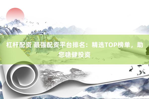 杠杆配资 最强配资平台排名：精选TOP榜单，助您稳健投资