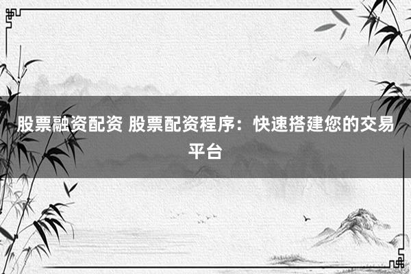 股票融资配资 股票配资程序：快速搭建您的交易平台