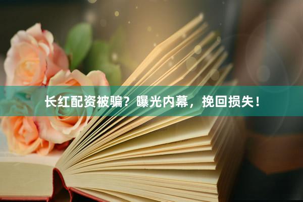 长红配资被骗？曝光内幕，挽回损失！