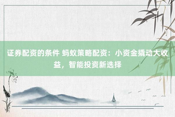 证券配资的条件 蚂蚁策略配资：小资金撬动大收益，智能投资新选择