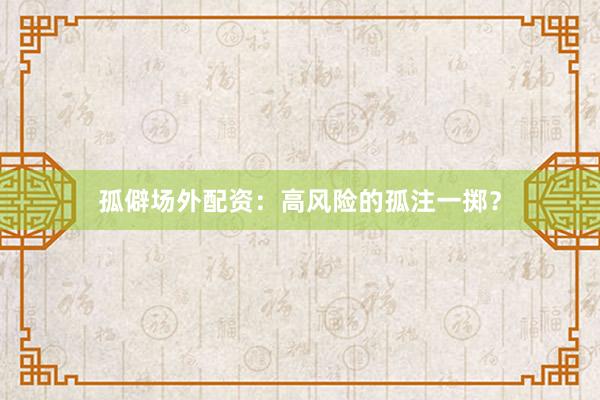 孤僻场外配资：高风险的孤注一掷？