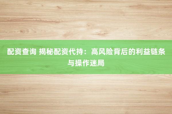 配资查询 揭秘配资代持：高风险背后的利益链条与操作迷局