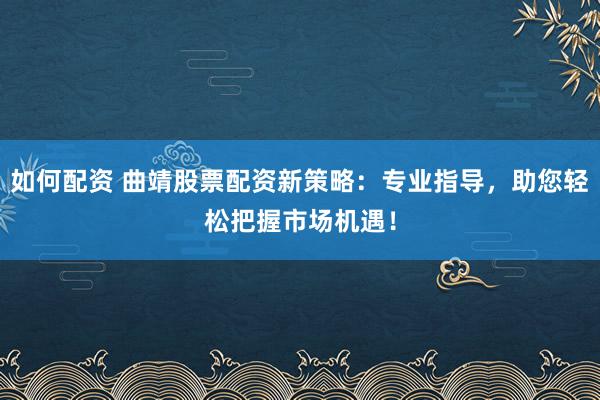 如何配资 曲靖股票配资新策略：专业指导，助您轻松把握市场机遇！