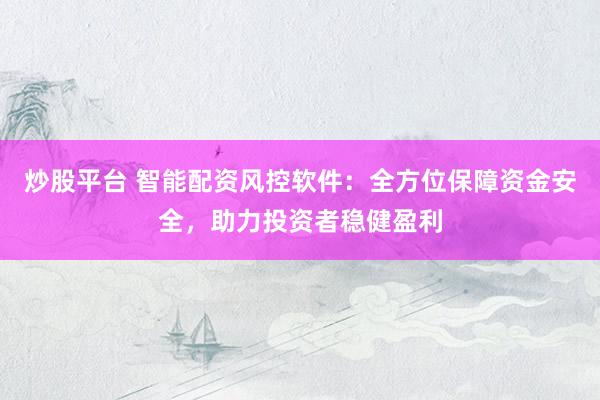 炒股平台 智能配资风控软件：全方位保障资金安全，助力投资者稳健盈利