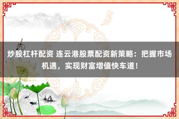 炒股杠杆配资 连云港股票配资新策略：把握市场机遇，实现财富增值快车道！