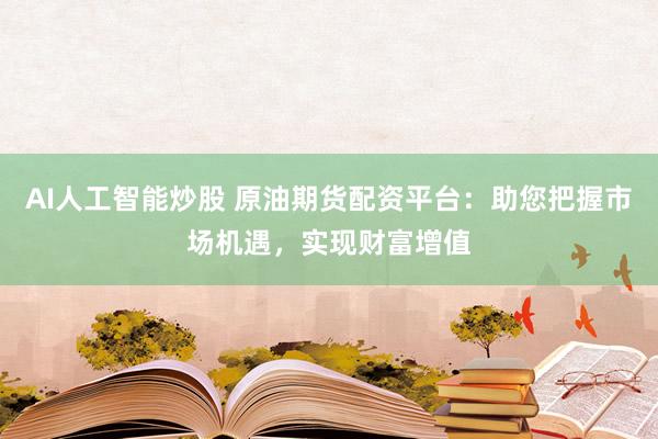AI人工智能炒股 原油期货配资平台：助您把握市场机遇，实现财富增值