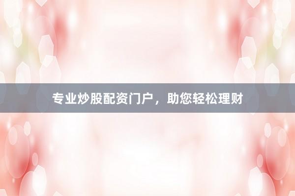 专业炒股配资门户，助您轻松理财