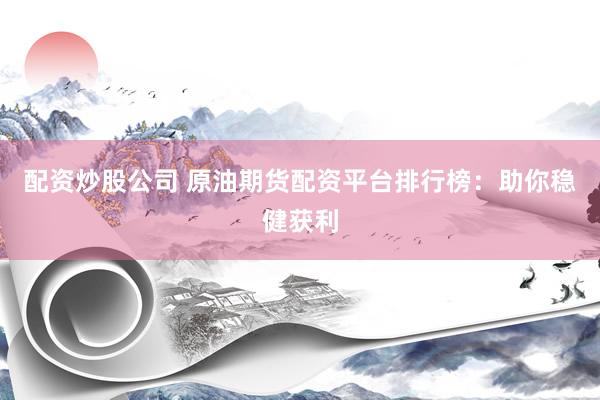 配资炒股公司 原油期货配资平台排行榜：助你稳健获利