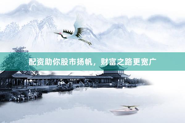 配资助你股市扬帆，财富之路更宽广