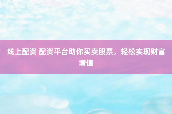 线上配资 配资平台助你买卖股票，轻松实现财富增值