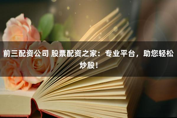 前三配资公司 股票配资之家：专业平台，助您轻松炒股！