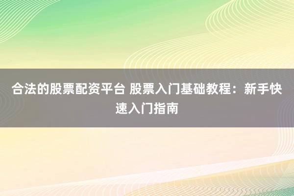 合法的股票配资平台 股票入门基础教程：新手快速入门指南