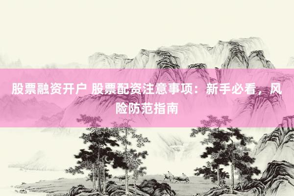 股票融资开户 股票配资注意事项：新手必看，风险防范指南