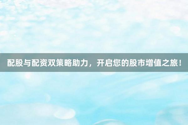 配股与配资双策略助力，开启您的股市增值之旅！