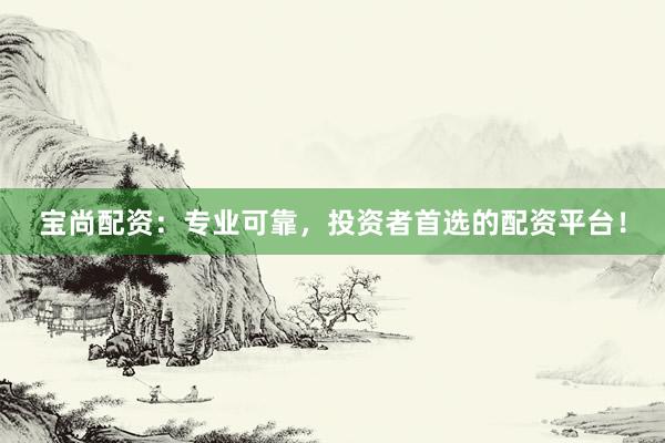 宝尚配资：专业可靠，投资者首选的配资平台！