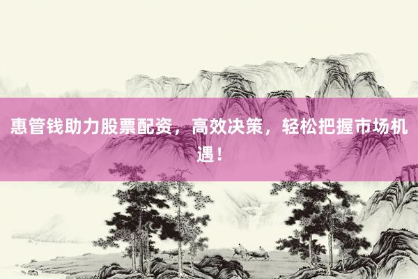 惠管钱助力股票配资，高效决策，轻松把握市场机遇！